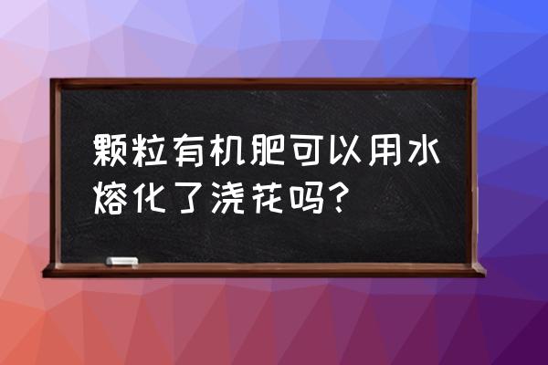 颗粒有机肥使用方法 颗粒有机肥可以用水熔化了浇花吗？