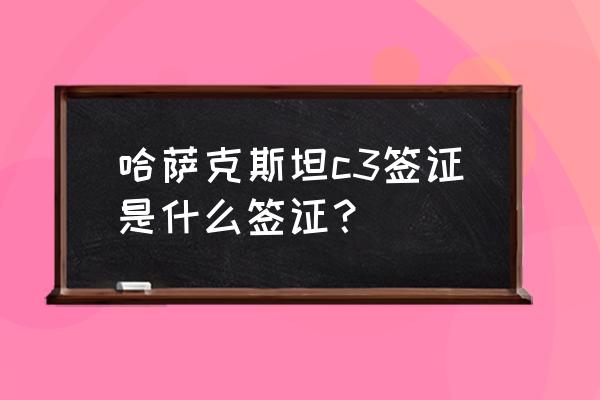 如何申请哈萨克斯坦签证流程 哈萨克斯坦c3签证是什么签证？