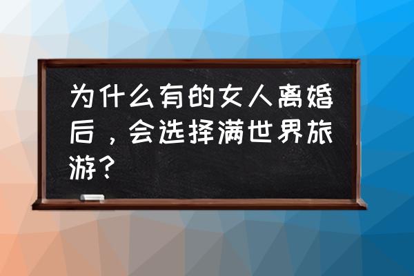 碧蓝航线婚舰好感到零会咋样 为什么有的女人离婚后，会选择满世界旅游？