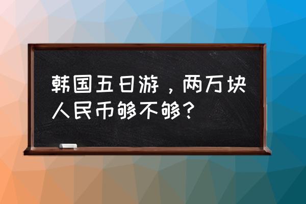 韩国最值得去的景点 韩国五日游，两万块人民币够不够？