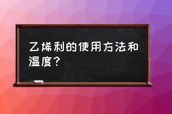 乙烯利催熟葡萄最好的方法 乙烯利的使用方法和温度？