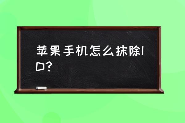 苹果id不是本人的怎么注销id账号 苹果手机怎么抹除ID？