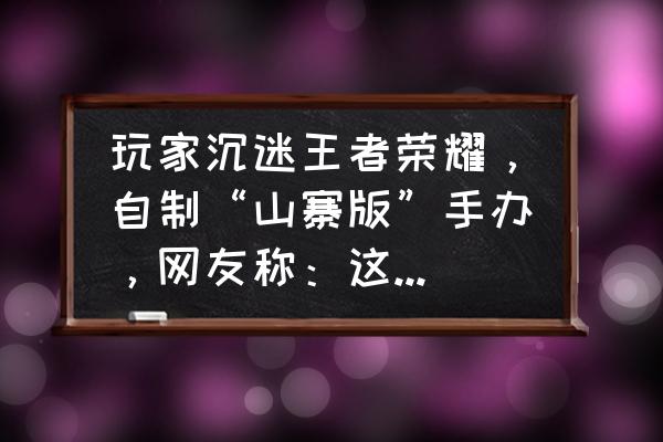 手办制作全套设备 玩家沉迷王者荣耀，自制“山寨版”手办，网友称：这差距也太大了吧，你认为呢？