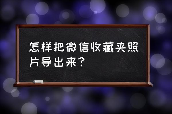 如何将微信里收藏的文章复制出来 怎样把微信收藏夹照片导出来？