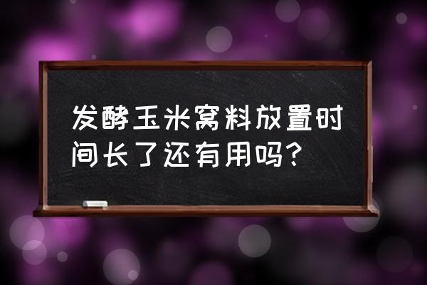 老玉米发酵好了怎么保存 发酵玉米窝料放置时间长了还有用吗？