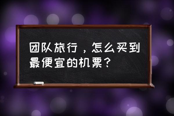 网上怎样买飞机票便宜 团队旅行，怎么买到最便宜的机票？