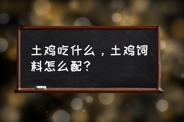 饲料配比及怎样饲喂 土鸡吃什么，土鸡饲料怎么配？