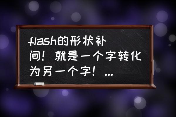 flash怎么修改文字特效 flash的形状补间！就是一个字转化为另一个字！求具体制作过程？