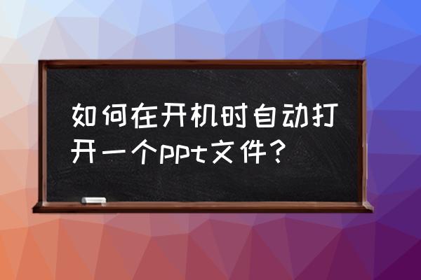 电脑软件开机自启动在哪里 如何在开机时自动打开一个ppt文件？