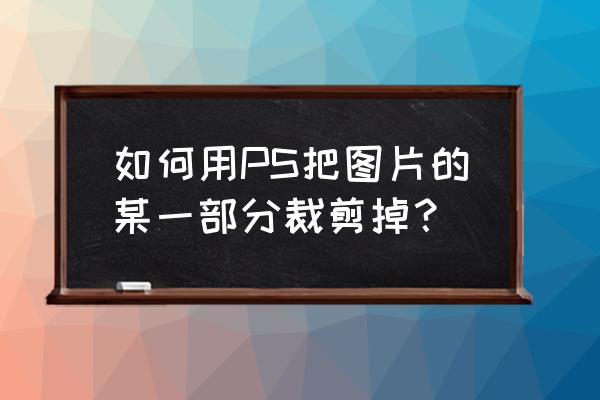 ps怎么裁剪图片一部分 如何用PS把图片的某一部分裁剪掉？