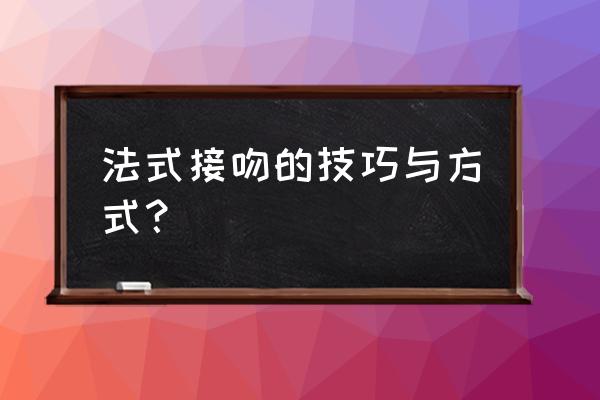 怎么创造接吻的条件 法式接吻的技巧与方式？