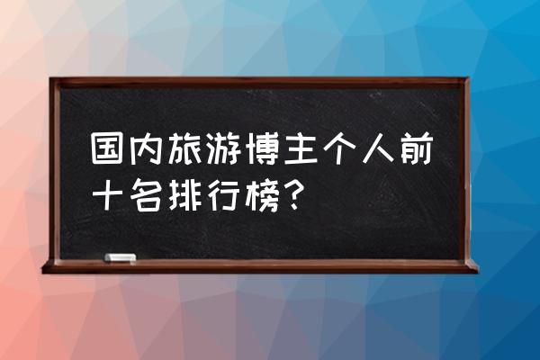 旅游博主直播怎么互动 国内旅游博主个人前十名排行榜？