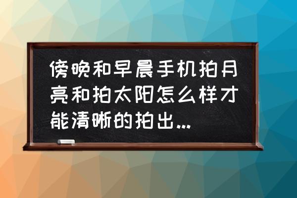 莉景天气付费吗 傍晚和早晨手机拍月亮和拍太阳怎么样才能清晰的拍出高质量的照片，有何区别？