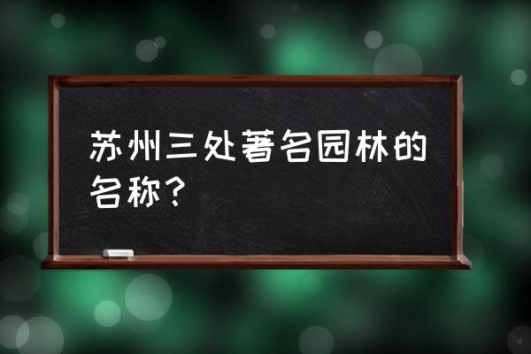 苏州景色最好的园林景区 苏州三处著名园林的名称？