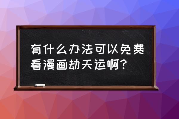 真实免费看漫画的app 日漫 有什么办法可以免费看漫画劫天运啊？