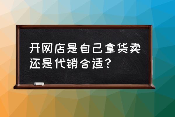 自己进货开网店怎么弄 开网店是自己拿货卖还是代销合适？