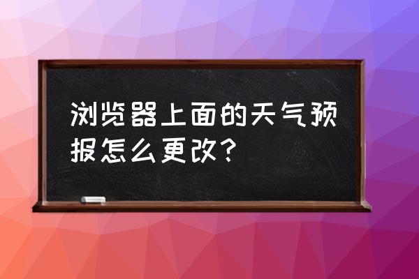 电脑搜狗浏览器背景色怎么设置 浏览器上面的天气预报怎么更改？