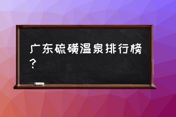 藏在广东的10大真温泉基地 广东硫磺温泉排行榜？