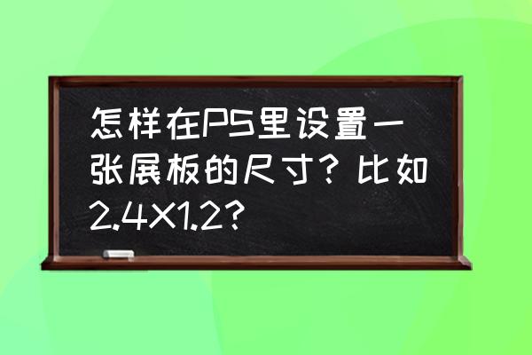 ps怎么在展板上加颜色矩形框 怎样在PS里设置一张展板的尺寸？比如2.4X1.2？