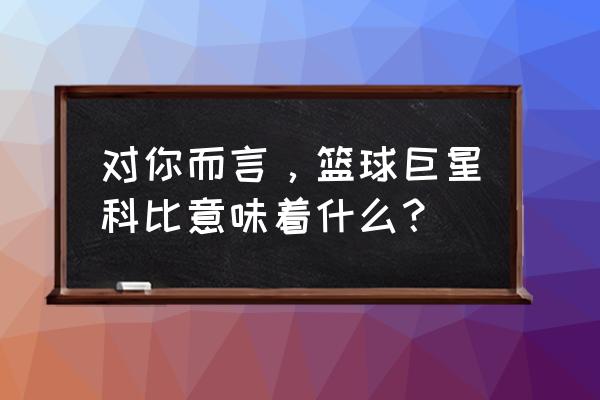 全民超神太阳神出装顺序 对你而言，篮球巨星科比意味着什么？