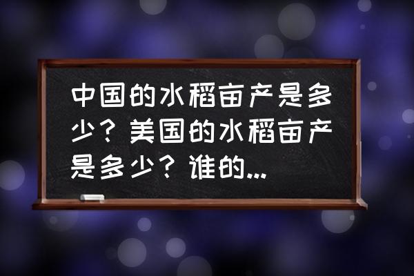 水稻的亩产量是多少 中国的水稻亩产是多少？美国的水稻亩产是多少？谁的水稻有优势？