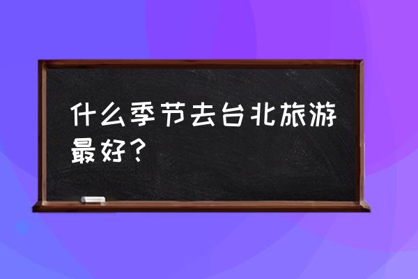 阿里山最佳游玩时间 什么季节去台北旅游最好？