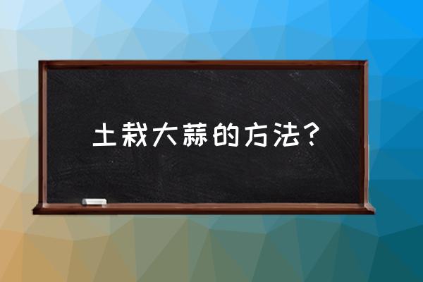 用土制作蒜苗的方法 土栽大蒜的方法？