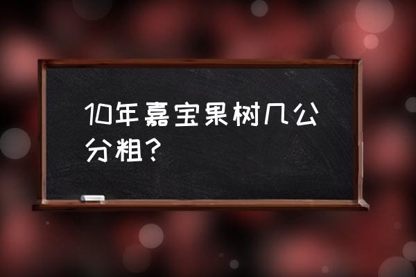 葡萄苗是十年苗好还是三年苗好 10年嘉宝果树几公分粗？