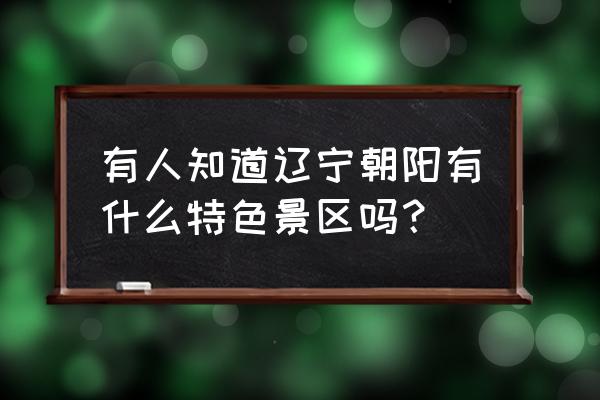 辽宁朝阳一日游最佳景点 有人知道辽宁朝阳有什么特色景区吗？