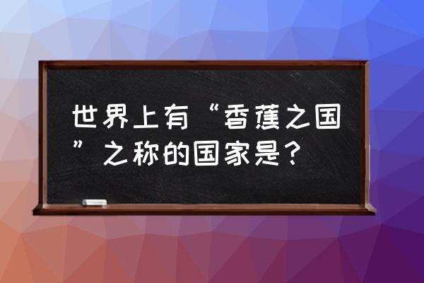 全球哪里的香蕉最好吃 世界上有“香蕉之国”之称的国家是？