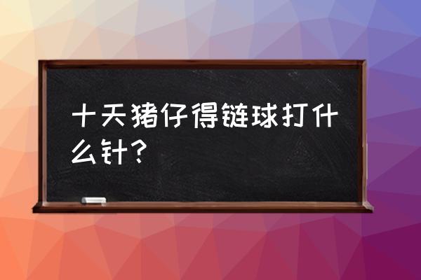 断奶仔猪关节水肿怎么治 十天猪仔得链球打什么针？