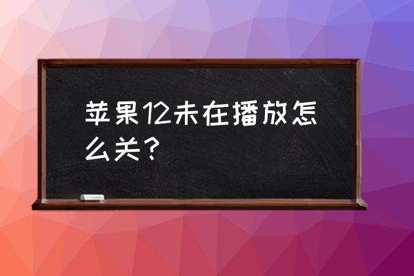 苹果12能解锁直接进入界面吗 苹果12未在播放怎么关？