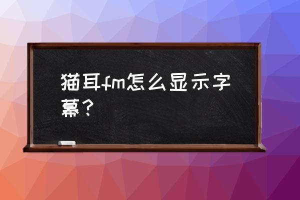 猫耳fm怎么听直播回放 猫耳fm怎么显示字幕？