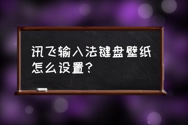 讯飞输入法按键图标怎么设置 讯飞输入法键盘壁纸怎么设置？