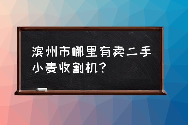 3到5万二手小麦收割机 滨州市哪里有卖二手小麦收割机？