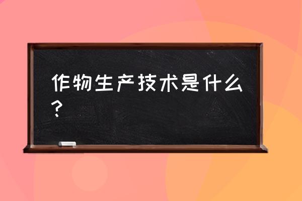 农资基础知识大全集 作物生产技术是什么？