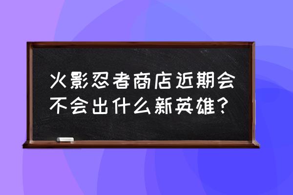 火影忍者手游黄土深度解析 火影忍者商店近期会不会出什么新英雄？