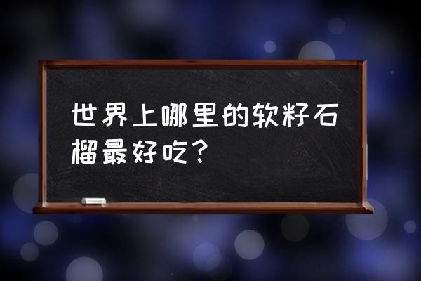 怎样挑选好吃的软籽石榴 世界上哪里的软籽石榴最好吃？