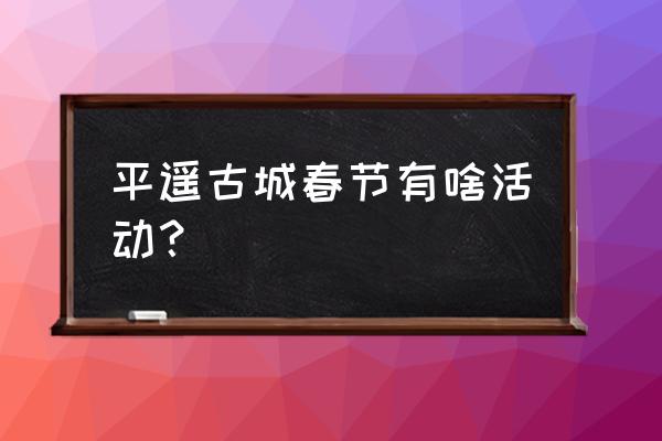 春节平遥古城旅游需要准备什么 平遥古城春节有啥活动？