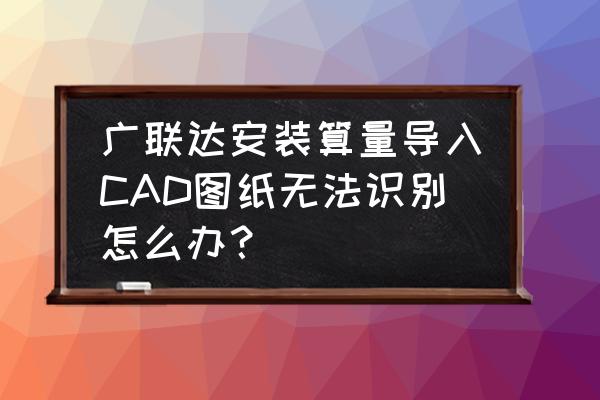 广联达怎么调出图纸管理 广联达安装算量导入CAD图纸无法识别怎么办？