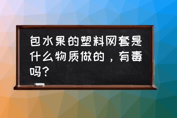 水果套袋哪种实用 包水果的塑料网套是什么物质做的，有毒吗？