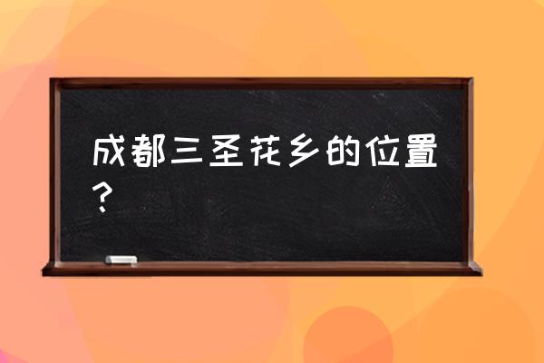 成都三圣花乡旅游区5个必去景点 成都三圣花乡的位置？