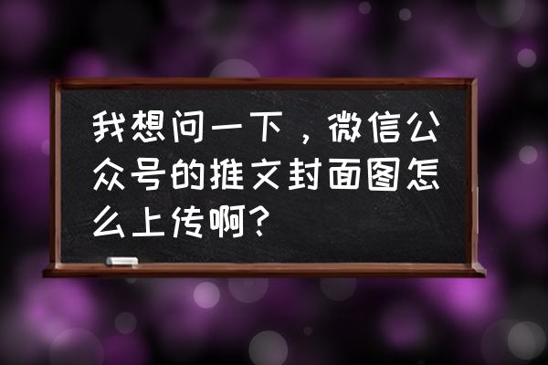 如何发表公众号推文 我想问一下，微信公众号的推文封面图怎么上传啊？