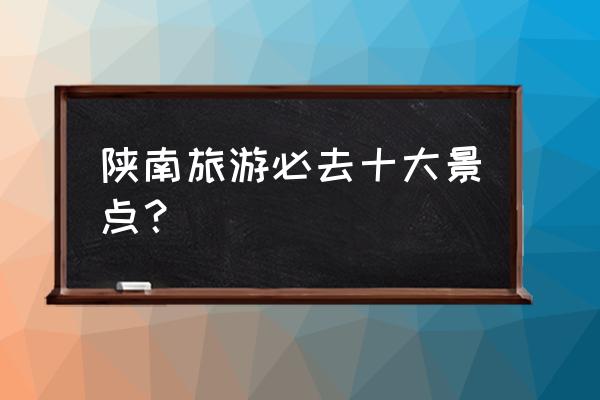 一辈子必去的10个小镇 陕南旅游必去十大景点？