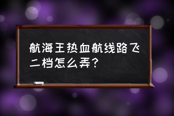 航海王热血航线怎么激活二档路飞 航海王热血航线路飞二档怎么弄？