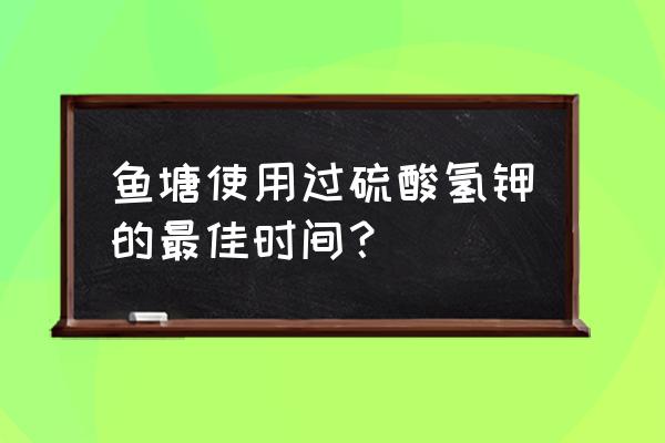 过硫酸氢钾有什么用处 鱼塘使用过硫酸氢钾的最佳时间？