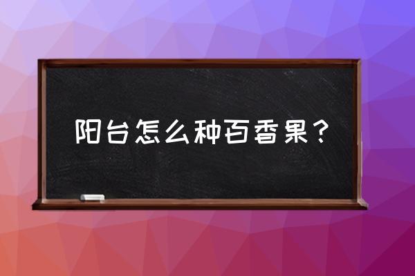 家庭阳台怎样种植百香果 阳台怎么种百香果？