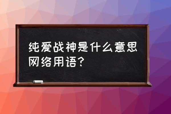 漫迷和一般人的区别 纯爱战神是什么意思网络用语？