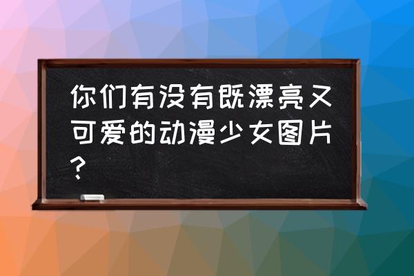 火影忍者的所有东西怎么画 你们有没有既漂亮又可爱的动漫少女图片？