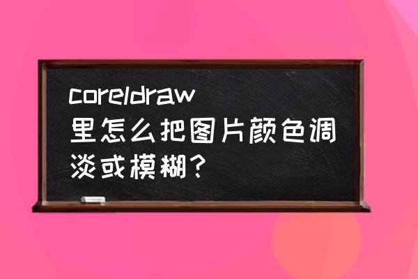 上下模糊背景制作教程 coreldraw里怎么把图片颜色调淡或模糊？